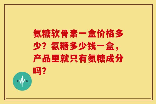 氨糖软骨素一盒价格多少？氨糖多少钱一盒，产品里就只有氨糖成分吗？