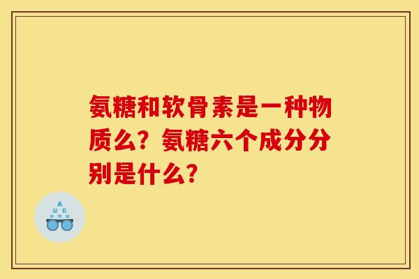 氨糖和软骨素是一种物质么？氨糖六个成分分别是什么？