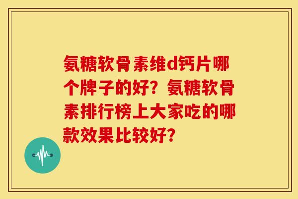 氨糖软骨素维d钙片哪个牌子的好?氨糖软骨素排行榜上大家吃的哪款效果比较好? 氨糖软骨素维d钙片哪个牌子的好?氨糖软骨素排行榜上大家吃的哪款效果比较好?