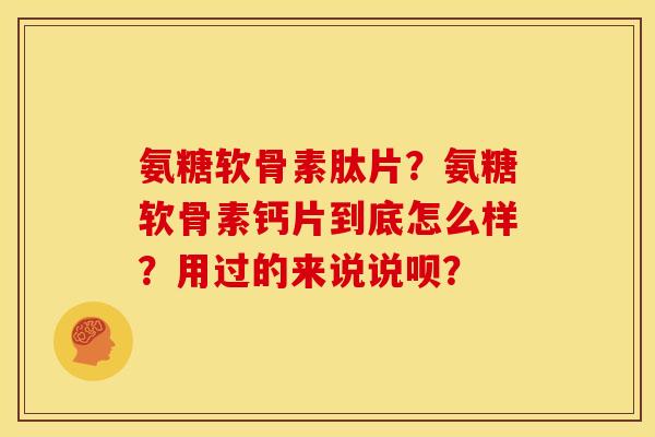 氨糖软骨素肽片？氨糖软骨素钙片到底怎么样？用过的来说说呗？