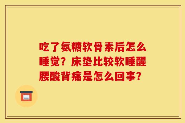吃了氨糖软骨素后怎么睡觉?床垫比较软睡醒腰酸背痛是怎么回事? 吃了氨糖软骨素后怎么睡觉?床垫比较软睡醒腰酸背痛是怎么回事?