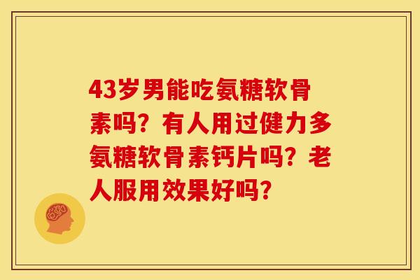 43岁男能吃氨糖软骨素吗？有人用过健力多氨糖软骨素钙片吗？老人服用效果好吗？