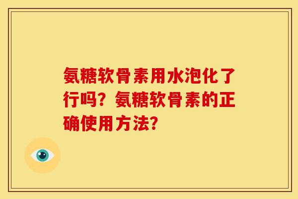 氨糖软骨素用水泡化了行吗？氨糖软骨素的正确使用方法？