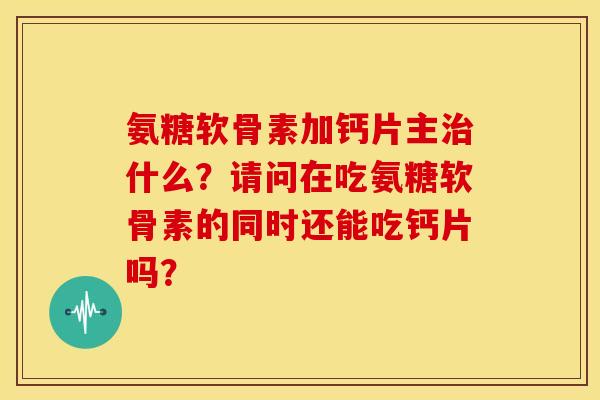 氨糖软骨素加钙片主什么？请问在吃氨糖软骨素的同时还能吃钙片吗？