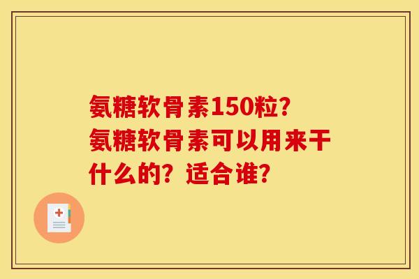 氨糖软骨素150粒？氨糖软骨素可以用来干什么的？适合谁？