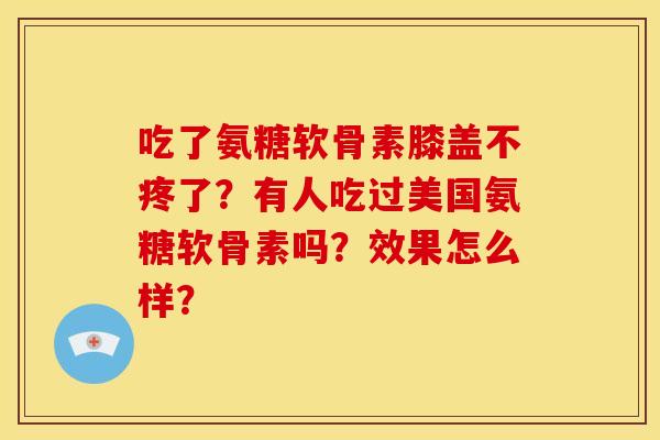 吃了氨糖软骨素膝盖不疼了？有人吃过美国氨糖软骨素吗？效果怎么样？