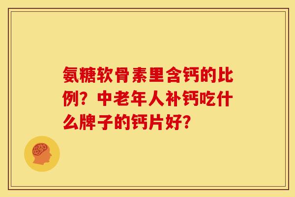 氨糖软骨素里含钙的比例？中老年人补钙吃什么牌子的钙片好？