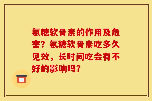 氨糖软骨素的作用及危害?氨糖软骨素吃多久见效,长时间吃会有不好的影响吗? 氨糖软骨素的作用及危害?氨糖软骨素吃多久见效,长时间吃会有不好的影响吗?