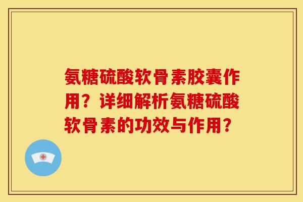 氨糖硫酸软骨素胶囊作用？详细解析氨糖硫酸软骨素的功效与作用？