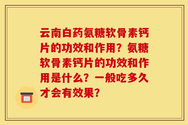 云南白药氨糖软骨素钙片的功效和作用?氨糖软骨素钙片的功效和作用是什么?一般吃多久才会有效果? 云南白药氨糖软骨素钙片的功效和作用?氨糖软骨素钙片的功效和作用是什么?一般吃多久才会有效果?