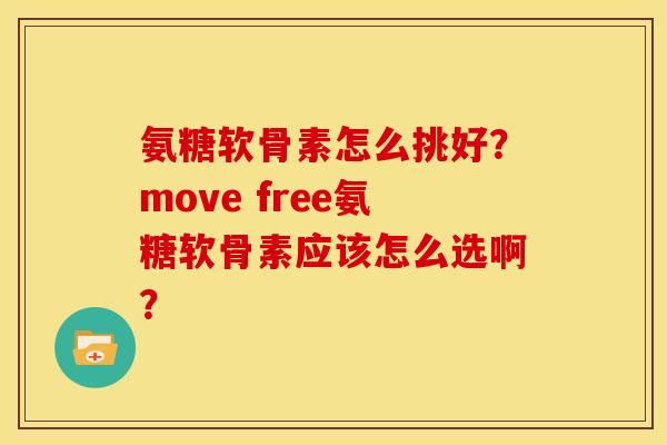 氨糖软骨素怎么挑好？move free氨糖软骨素应该怎么选啊？