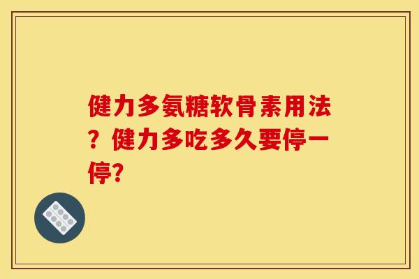 健力多氨糖软骨素用法?健力多吃多久要停一停? 健力多氨糖软骨素用法?健力多吃多久要停一停?