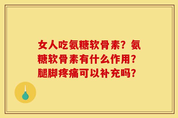 女人吃氨糖软骨素？氨糖软骨素有什么作用？腿脚疼痛可以补充吗？