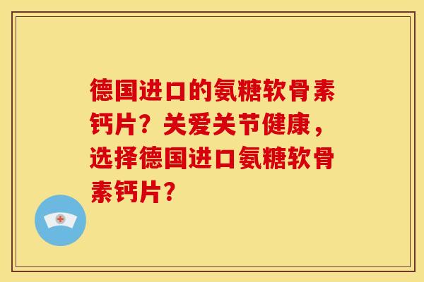 德国进口的氨糖软骨素钙片？关爱关节健康，选择德国进口氨糖软骨素钙片？