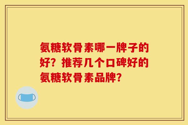 氨糖软骨素哪一牌子的好？推荐几个口碑好的氨糖软骨素品牌？