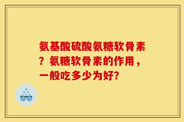 氨基酸硫酸氨糖软骨素?氨糖软骨素的作用,一般吃多少为好? 氨基酸硫酸氨糖软骨素?氨糖软骨素的作用,一般吃多少为好?