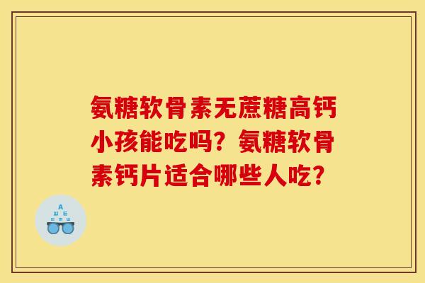 氨糖软骨素无蔗糖高钙小孩能吃吗？氨糖软骨素钙片适合哪些人吃？