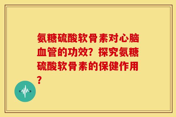 氨糖硫酸软骨素对心脑血管的功效？探究氨糖硫酸软骨素的保健作用？