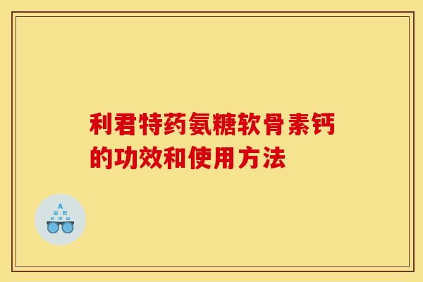 利君特药氨糖软骨素钙的功效和使用方法