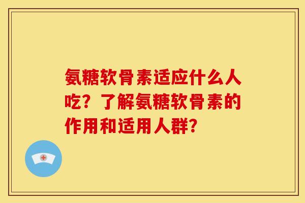 氨糖软骨素适应什么人吃？了解氨糖软骨素的作用和适用人群？