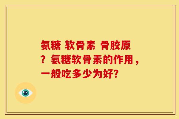 氨糖 软骨素 骨胶原？氨糖软骨素的作用，一般吃多少为好？