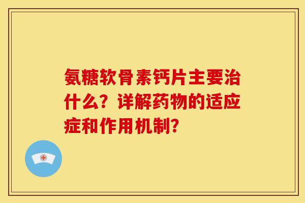 氨糖软骨素钙片主要什么？详解的适应症和作用机制？