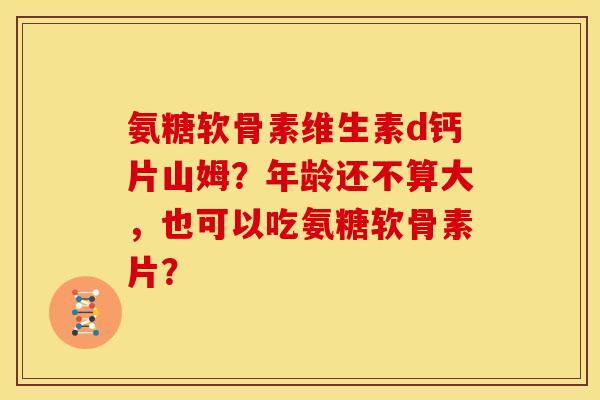 氨糖软骨素维生素d钙片山姆？年龄还不算大，也可以吃氨糖软骨素片？