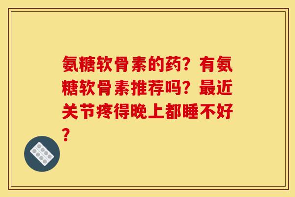 氨糖软骨素的药?有氨糖软骨素推荐吗?近关节疼得晚上都睡不好? 氨糖软骨素的药?有氨糖软骨素推荐吗?近关节疼得晚上都睡不好?