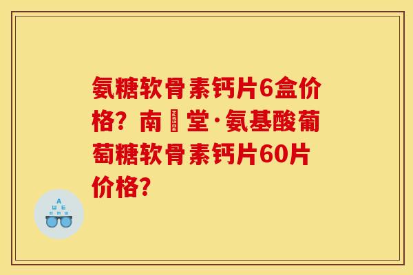氨糖软骨素钙片6盒价格？南雲堂·氨基酸葡萄糖软骨素钙片60片价格？