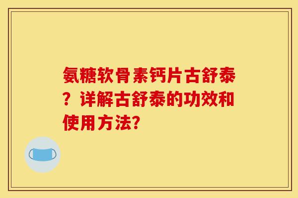 氨糖软骨素钙片古舒泰？详解古舒泰的功效和使用方法？