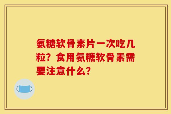氨糖软骨素片一次吃几粒？食用氨糖软骨素需要注意什么？