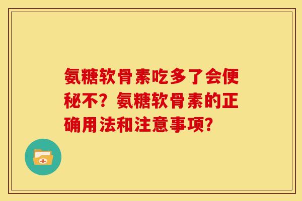 氨糖软骨素吃多了会便秘不？氨糖软骨素的正确用法和注意事项？