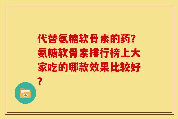 代替氨糖软骨素的药？氨糖软骨素排行榜上大家吃的哪款效果比较好？