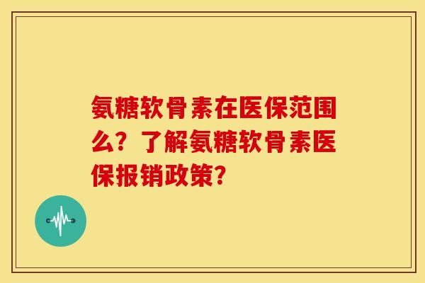 氨糖软骨素在医保范围么?了解氨糖软骨素医保报销政策? 氨糖软骨素在医保范围么?了解氨糖软骨素医保报销政策?