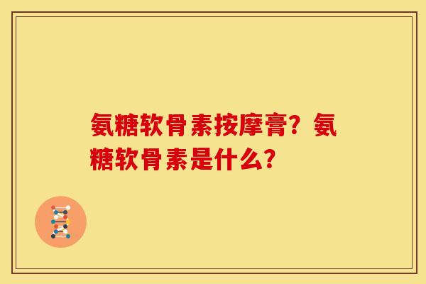 氨糖软骨素按摩膏？氨糖软骨素是什么？