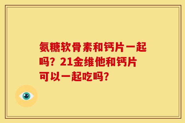 氨糖软骨素和钙片一起吗？21金维他和钙片可以一起吃吗？