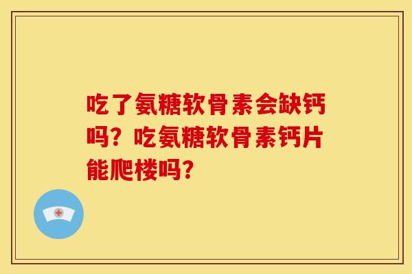 吃了氨糖软骨素会缺钙吗？吃氨糖软骨素钙片能爬楼吗？