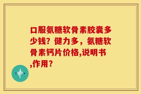 口服氨糖软骨素胶囊多少钱？健力多，氨糖软骨素钙片价格,说明书,作用？