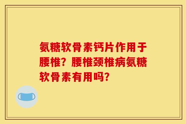 氨糖软骨素钙片作用于腰椎?腰椎颈椎氨糖软骨素有用吗? 氨糖软骨素钙片作用于腰椎?腰椎颈椎氨糖软骨素有用吗?
