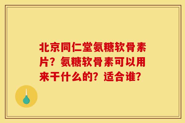 北京同仁堂氨糖软骨素片?氨糖软骨素可以用来干什么的?适合谁? 北京同仁堂氨糖软骨素片?氨糖软骨素可以用来干什么的?适合谁?
