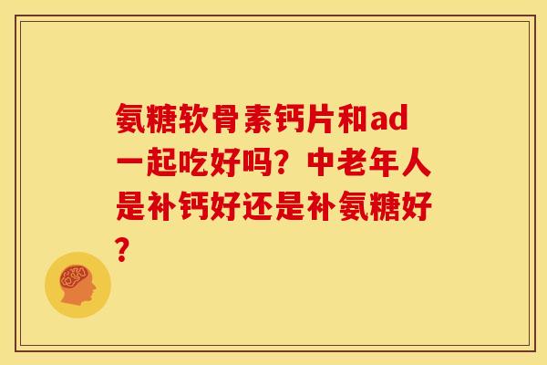 氨糖软骨素钙片和ad一起吃好吗？中老年人是补钙好还是补氨糖好？
