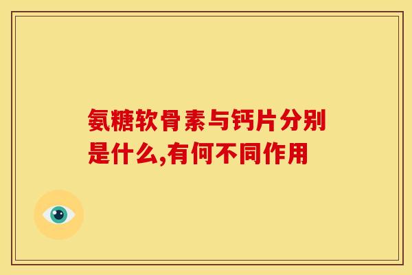 氨糖软骨素与钙片分别是什么,有何不同作用