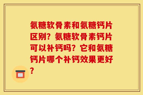 氨糖软骨素和氨糖钙片区别?氨糖软骨素钙片可以补钙吗?它和氨糖钙片哪个补钙效果更好? 氨糖软骨素和氨糖钙片区别?氨糖软骨素钙片可以补钙吗?它和氨糖钙片哪个补钙效果更好?