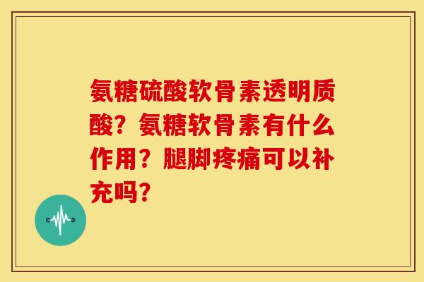 氨糖硫酸软骨素透明质酸?氨糖软骨素有什么作用?腿脚可以补充吗? 氨糖硫酸软骨素透明质酸?氨糖软骨素有什么作用?腿脚可以补充吗?