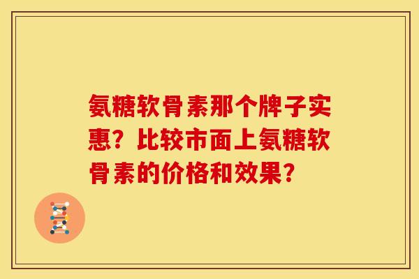 氨糖软骨素那个牌子实惠？比较市面上氨糖软骨素的价格和效果？