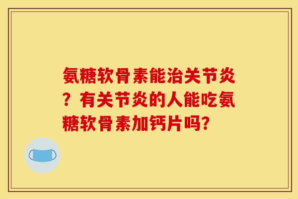 氨糖软骨素能?有的人能吃氨糖软骨素加钙片吗? 氨糖软骨素能?有的人能吃氨糖软骨素加钙片吗?