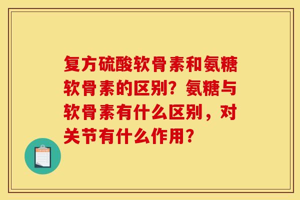 复方硫酸软骨素和氨糖软骨素的区别？氨糖与软骨素有什么区别，对关节有什么作用？