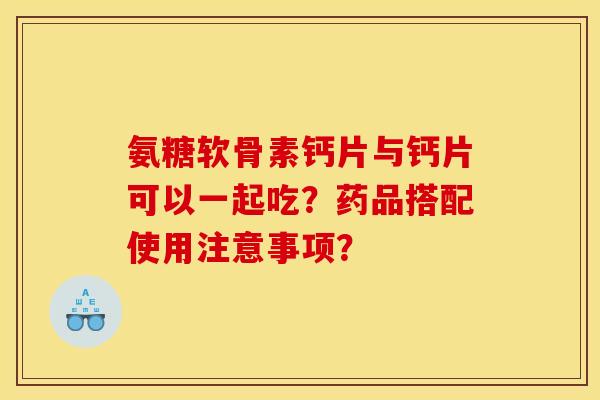氨糖软骨素钙片与钙片可以一起吃？药品搭配使用注意事项？
