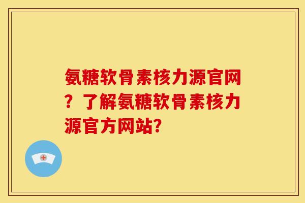 氨糖软骨素核力源官网？了解氨糖软骨素核力源官方网站？