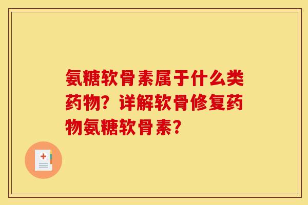 氨糖软骨素属于什么类药物？详解软骨修复药物氨糖软骨素？